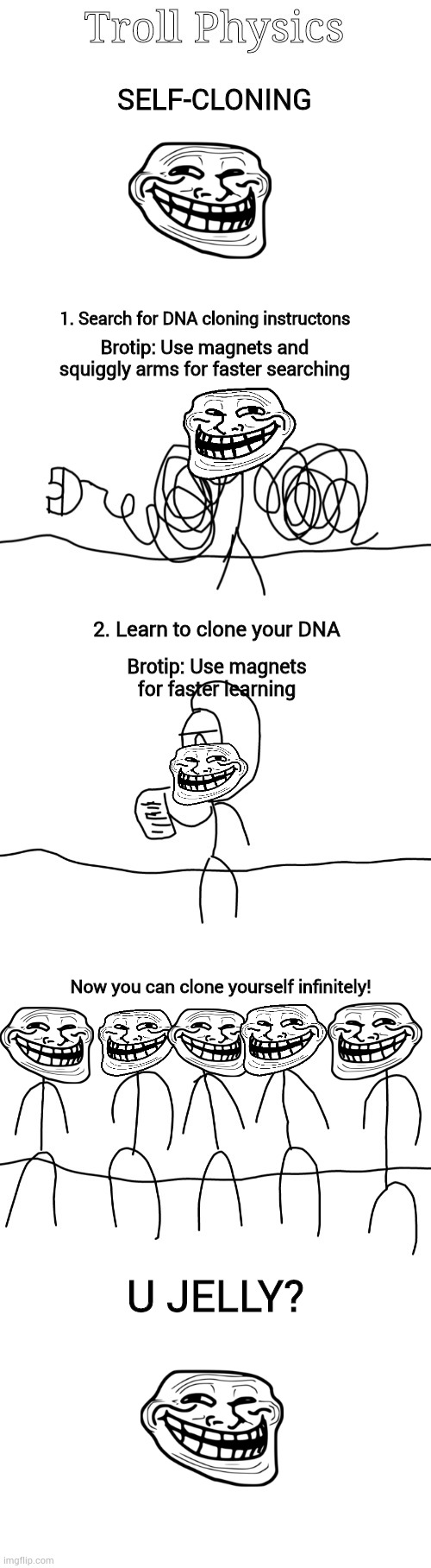 1. Search for DNA cloning instructons; Brotip: Use magnets and squiggly arms for faster searching; 2. Learn to clone your DNA; Brotip: Use magnets for faster learning; Now you can clone yourself infinitely! U JELLY? | made w/ Imgflip meme maker