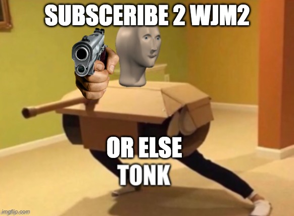 Tonk | SUBSCERIBE 2 WJM2; OR ELSE | image tagged in tonk | made w/ Imgflip meme maker