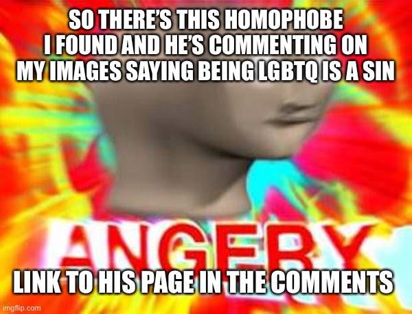 Angery | SO THERE’S THIS HOMOPHOBE I FOUND AND HE’S COMMENTING ON MY IMAGES SAYING BEING LGBTQ IS A SIN; LINK TO HIS PAGE IN THE COMMENTS | image tagged in surreal angery | made w/ Imgflip meme maker