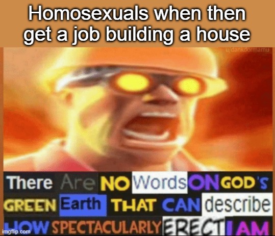 there are no words on god's green earth | Homosexuals when then get a job building a house | image tagged in there are no words on god's green earth,memes,homosexual,homosexuality,gay | made w/ Imgflip meme maker