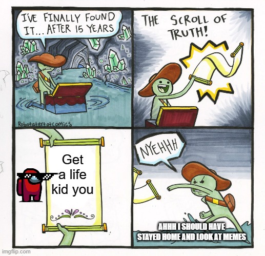 The Meme Of The Truth i guess | Get a life kid you; AHHH I SHOULD HAVE STAYED HOME AND LOOK AT MEMES | image tagged in memes,the scroll of truth,funy | made w/ Imgflip meme maker