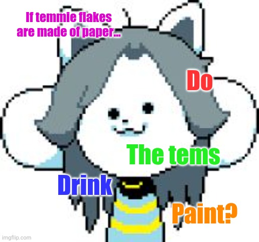 Really though. Do they drink paint? | If temmie flakes are made of paper... Do; The tems; Drink; Paint? | image tagged in temmie format,temmie,undertale | made w/ Imgflip meme maker