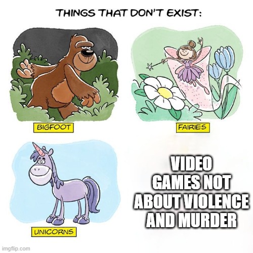 Things That Don't Exist | VIDEO GAMES NOT ABOUT VIOLENCE AND MURDER | image tagged in things that don't exist | made w/ Imgflip meme maker