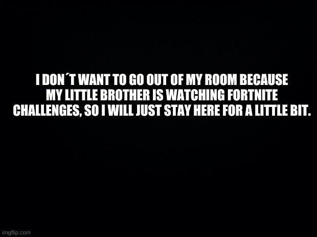 Damn fortnite | I DON´T WANT TO GO OUT OF MY ROOM BECAUSE MY LITTLE BROTHER IS WATCHING FORTNITE CHALLENGES, SO I WILL JUST STAY HERE FOR A LITTLE BIT. | image tagged in reee,bored | made w/ Imgflip meme maker