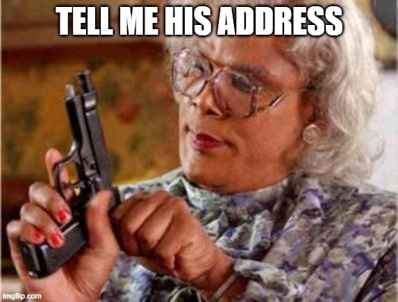 Madea | TELL ME HIS ADDRESS | image tagged in madea | made w/ Imgflip meme maker