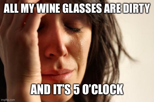 Why Does Life Hate Me | ALL MY WINE GLASSES ARE DIRTY; AND IT’S 5 O’CLOCK | image tagged in memes,first world problems | made w/ Imgflip meme maker