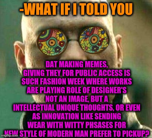 -Image of long. | DAT MAKING MEMES, GIVING THEY FOR PUBLIC ACCESS IS SUCH FASHION WEEK WHERE WORKS ARE PLAYING ROLE OF DESIGNER'S NOT AN IMAGE, BUT A INTELLECTUAL UNIQUE THOUGHTS, OR EVEN AS INNOVATION LIKE SENDING WEAR WITH WITTY PHSASES FOR NEW STYLE OF MODERN MAN PREFER TO PICKUP? -WHAT IF I TOLD YOU | image tagged in acid kicks in morpheus,runway fashion,memers,designer,deep thoughts,stage | made w/ Imgflip meme maker
