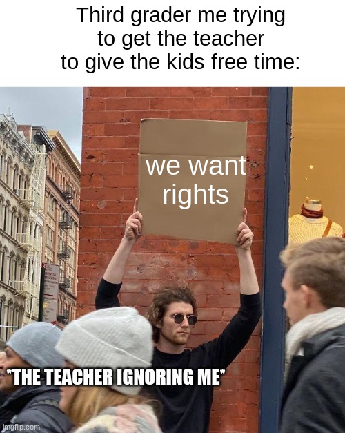 Third grader me trying to get the teacher to give the kids free time:; we want rights; *THE TEACHER IGNORING ME* | image tagged in memes,guy holding cardboard sign | made w/ Imgflip meme maker