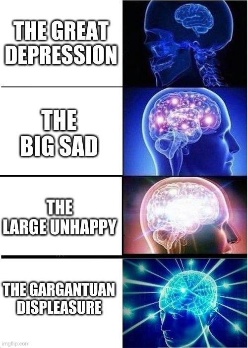 Expanding Brain Meme | THE GREAT DEPRESSION; THE BIG SAD; THE LARGE UNHAPPY; THE GARGANTUAN DISPLEASURE | image tagged in memes,expanding brain | made w/ Imgflip meme maker