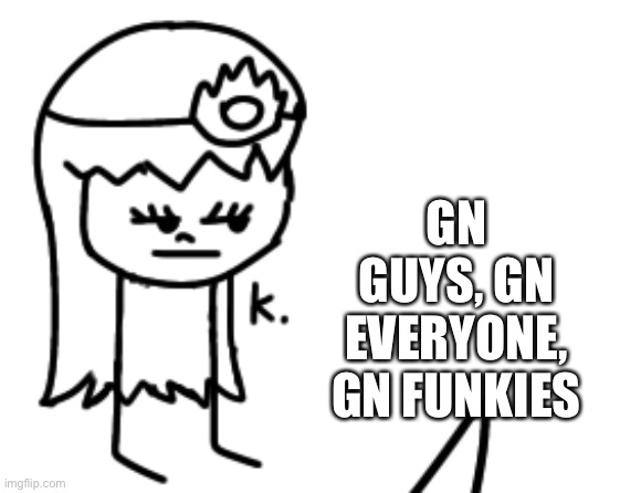 K. | GN GUYS, GN EVERYONE, GN FUNKIES | image tagged in k | made w/ Imgflip meme maker