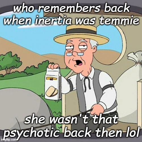 Pepperidge Farm Remembers | who remembers back when inertia was temmie; she wasn't that psychotic back then lol | image tagged in memes,pepperidge farm remembers | made w/ Imgflip meme maker