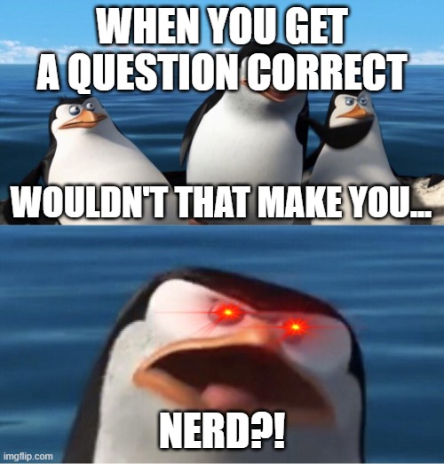 Wouldn't that make you | WHEN YOU GET A QUESTION CORRECT; WOULDN'T THAT MAKE YOU... NERD?! | image tagged in wouldn't that make you | made w/ Imgflip meme maker