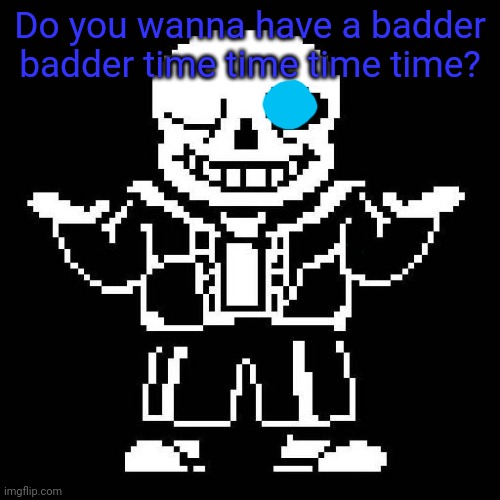 sans undertale | Do you wanna have a badder badder time time time time? | image tagged in sans undertale | made w/ Imgflip meme maker