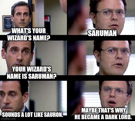 Who Would Have Guessed Saruman was Evil? | WHAT'S YOUR WIZARD'S NAME? SARUMAN; YOUR WIZARD'S NAME IS SARUMAN? MAYBE THAT'S WHY HE BECAME A DARK LORD. SOUNDS A LOT LIKE SAURON. | image tagged in dwight crentist,saruman,lotr,the office | made w/ Imgflip meme maker