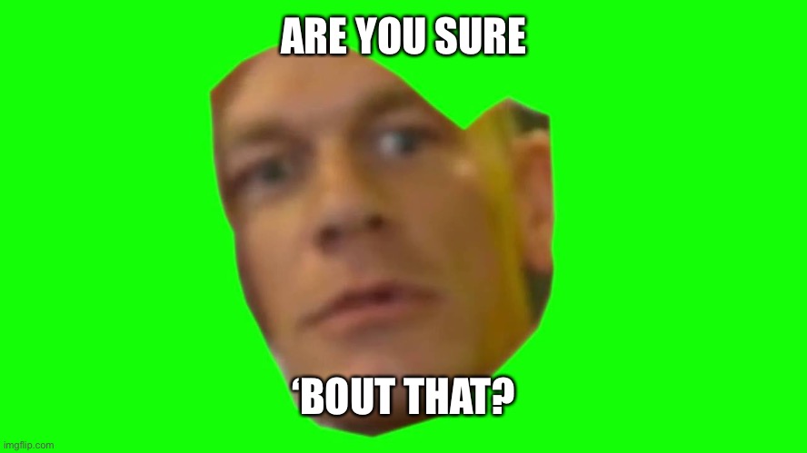 Jon Cena Are You Sure About That | ARE YOU SURE ‘BOUT THAT? | image tagged in jon cena are you sure about that | made w/ Imgflip meme maker