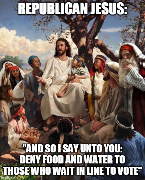 Story Time Jesus | REPUBLICAN JESUS:; "AND SO I SAY UNTO YOU: DENY FOOD AND WATER TO THOSE WHO WAIT IN LINE TO VOTE" | image tagged in story time jesus | made w/ Imgflip meme maker