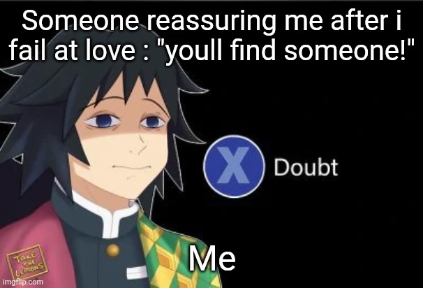 Giyu X Doubt | Someone reassuring me after i fail at love : "youll find someone!"; Me | image tagged in giyu x doubt | made w/ Imgflip meme maker
