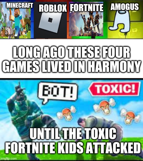 WHY DO FORTNITE KIDS BE TOXIC | MINECRAFT; AMOGUS; FORTNITE; ROBLOX; LONG AGO THESE FOUR GAMES LIVED IN HARMONY; UNTIL THE TOXIC FORTNITE KIDS ATTACKED | image tagged in minecraft,roblox,fortnite,amogus | made w/ Imgflip meme maker