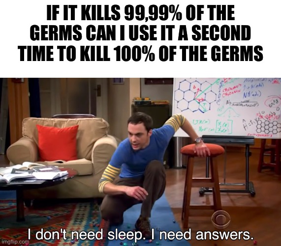Yes gimme em’ | IF IT KILLS 99,99% OF THE GERMS CAN I USE IT A SECOND TIME TO KILL 100% OF THE GERMS | image tagged in i don't need sleep i need answers,germs,funny,memes,memenade | made w/ Imgflip meme maker
