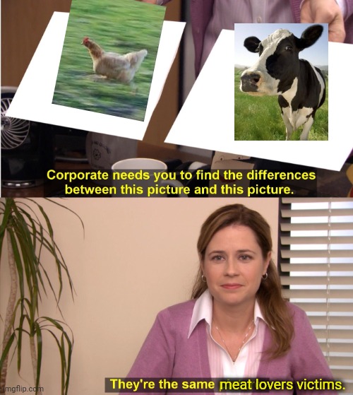 -Eating flesh. | meat lovers victims. | image tagged in memes,they're the same picture,vegetarian,you can only save one from fire,farmer,monkey business | made w/ Imgflip meme maker
