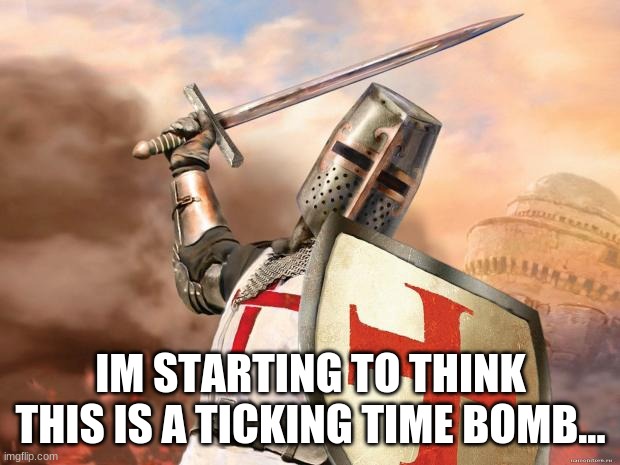 crusader | IM STARTING TO THINK THIS IS A TICKING TIME BOMB... | image tagged in crusader | made w/ Imgflip meme maker