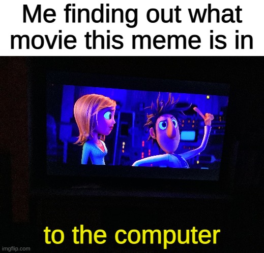 Me finding out what movie this meme is in; to the computer | image tagged in textbox,cloudy with a chance of meatballs | made w/ Imgflip meme maker