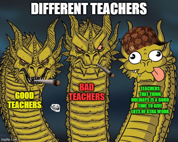 Three-headed Dragon | DIFFERENT TEACHERS; BAD TEACHERS; TEACHERS THAT THINK HOLIDAYS IS A GOOD TIME TO GIVE LOTS OF XTRA WORK; GOOD TEACHERS | image tagged in three-headed dragon | made w/ Imgflip meme maker