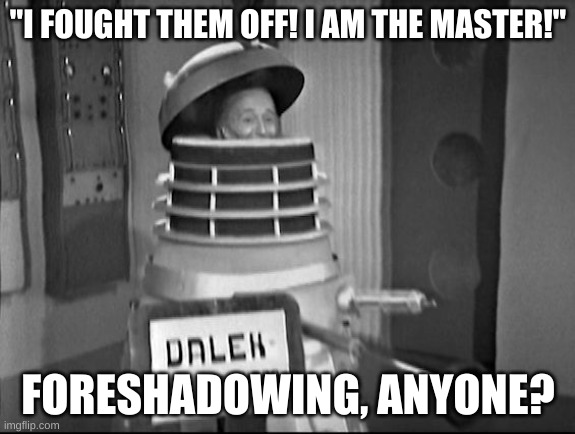 I AM THE MAAAAAAAAAAAAAAAASTEEEEEEEEEEEEEEEEER | "I FOUGHT THEM OFF! I AM THE MASTER!"; FORESHADOWING, ANYONE? | image tagged in doctor who dalek | made w/ Imgflip meme maker