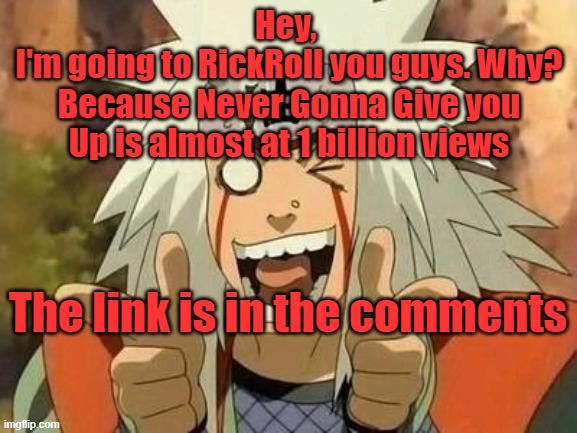 . | Hey, 
I'm going to RickRoll you guys. Why? Because Never Gonna Give you Up is almost at 1 billion views; The link is in the comments | image tagged in jiraiya | made w/ Imgflip meme maker