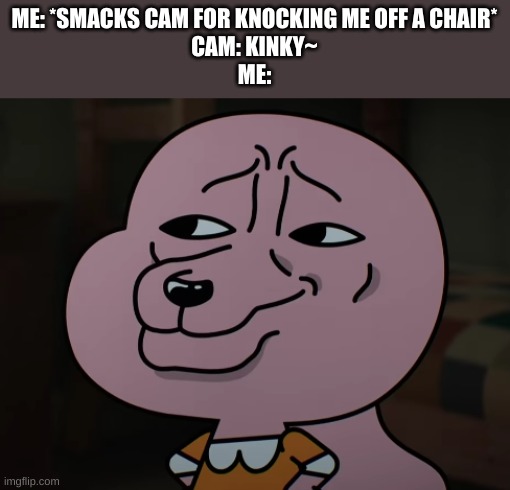 Smh- | ME: *SMACKS CAM FOR KNOCKING ME OFF A CHAIR*
CAM: KINKY~
ME: | image tagged in smug | made w/ Imgflip meme maker