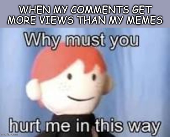 :( | WHEN MY COMMENTS GET MORE VIEWS THAN MY MEMES | image tagged in why must you hurt me in this way,imgflip,views | made w/ Imgflip meme maker