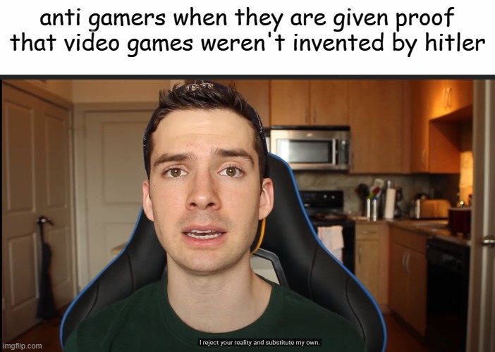 i reject your reality and substitute my own. | anti gamers when they are given proof that video games weren't invented by hitler | image tagged in white text box,r/banvideogames,r/banvideogames sucks,memes,mandjtv | made w/ Imgflip meme maker
