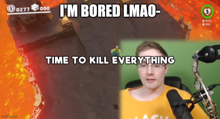 Time to kill everything failboat | I'M BORED LMAO- | image tagged in time to kill everything failboat | made w/ Imgflip meme maker