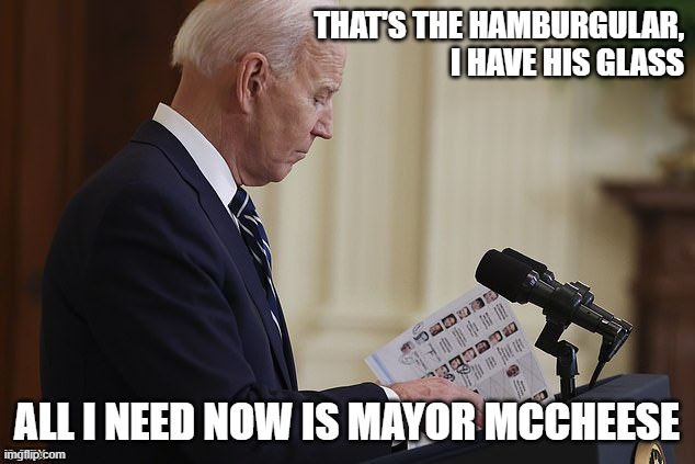 mcbiden | THAT'S THE HAMBURGULAR, I HAVE HIS GLASS; ALL I NEED NOW IS MAYOR MCCHEESE | image tagged in biden press conference | made w/ Imgflip meme maker