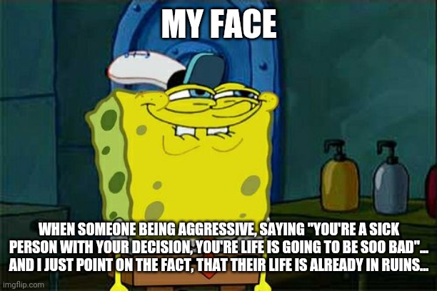 Don't You Squidward | MY FACE; WHEN SOMEONE BEING AGGRESSIVE, SAYING "YOU'RE A SICK PERSON WITH YOUR DECISION, YOU'RE LIFE IS GOING TO BE SOO BAD"... AND I JUST POINT ON THE FACT, THAT THEIR LIFE IS ALREADY IN RUINS... | image tagged in memes,don't you squidward | made w/ Imgflip meme maker