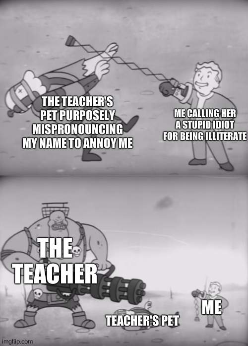 Our little war lasted for 1.8 years | THE TEACHER'S PET PURPOSELY MISPRONOUNCING MY NAME TO ANNOY ME; ME CALLING HER A STUPID IDIOT FOR BEING ILLITERATE; THE TEACHER; ME; TEACHER'S PET | image tagged in fallout boi | made w/ Imgflip meme maker