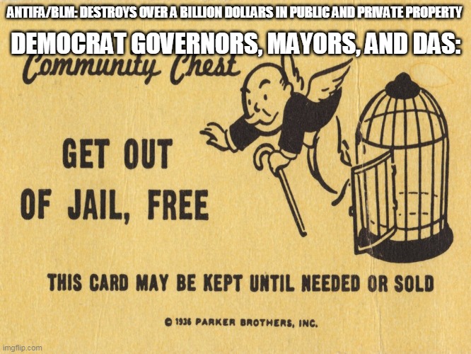 Get out of jail free card Monopoly | ANTIFA/BLM: DESTROYS OVER A BILLION DOLLARS IN PUBLIC AND PRIVATE PROPERTY; DEMOCRAT GOVERNORS, MAYORS, AND DAS: | image tagged in get out of jail free card monopoly | made w/ Imgflip meme maker