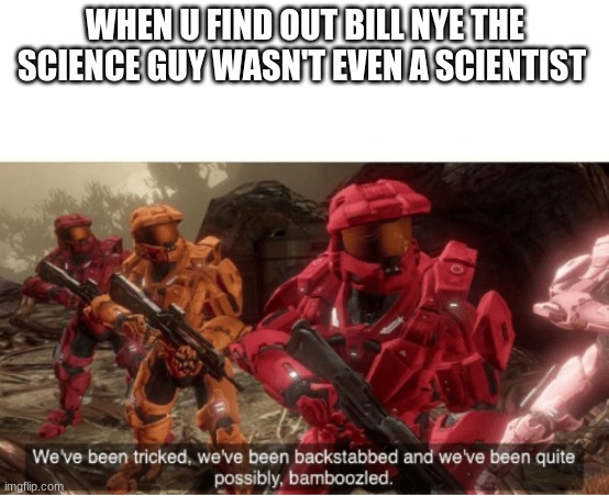 We have been tricked | WHEN U FIND OUT BILL NYE THE SCIENCE GUY WASN'T EVEN A SCIENTIST | image tagged in we have been tricked | made w/ Imgflip meme maker
