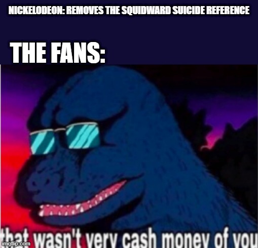a remake of my first meme. _how I would have made this meme now._ 100 follower special | NICKELODEON: REMOVES THE SQUIDWARD SUICIDE REFERENCE; THE FANS: | image tagged in that wasn't very cash money of you | made w/ Imgflip meme maker