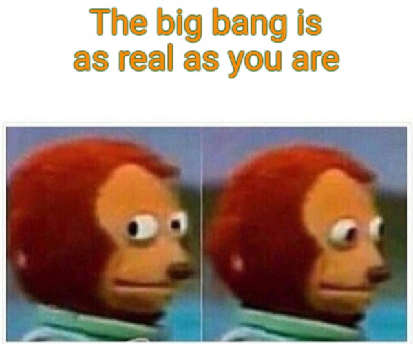 Big bang dreary | The big bang is as real as you are | image tagged in memes,monkey puppet,big bang,real life | made w/ Imgflip meme maker