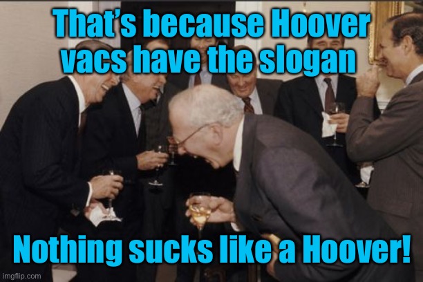 Laughing Men In Suits Meme | That’s because Hoover vacs have the slogan Nothing sucks like a Hoover! | image tagged in memes,laughing men in suits | made w/ Imgflip meme maker