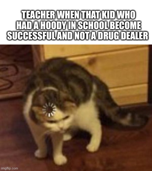 Yees teachers | TEACHER WHEN THAT KID WHO HAD A HOODY IN SCHOOL BECOME SUCCESSFUL AND NOT A DRUG DEALER | image tagged in loading cat,school,memes,teachers | made w/ Imgflip meme maker