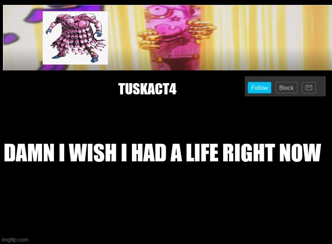 Tusk act 4 announcement | DAMN I WISH I HAD A LIFE RIGHT NOW | image tagged in tusk act 4 announcement | made w/ Imgflip meme maker