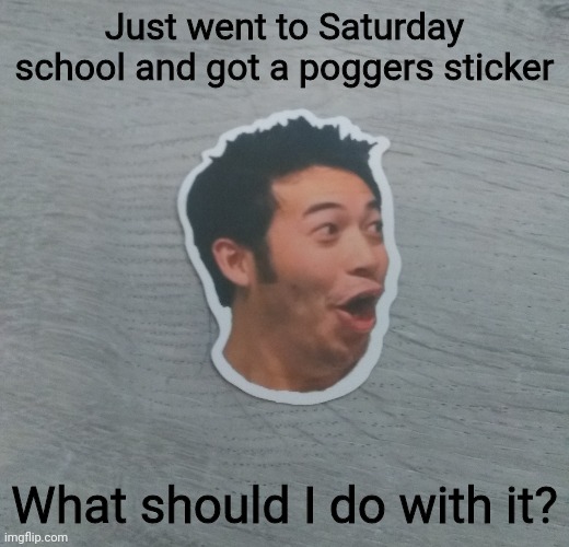 Help me decide what to do with this! | Just went to Saturday school and got a poggers sticker; What should I do with it? | image tagged in poggers sticker | made w/ Imgflip meme maker