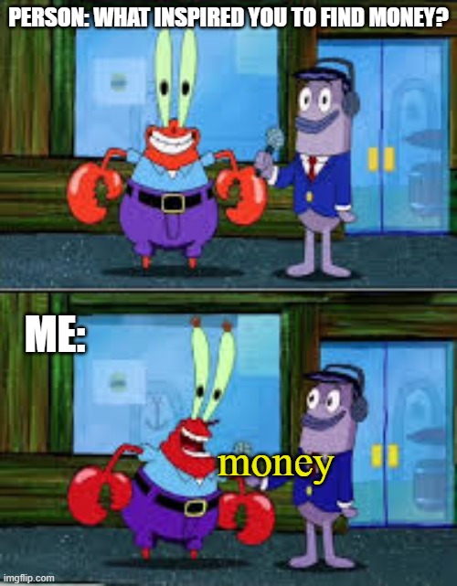 money | PERSON: WHAT INSPIRED YOU TO FIND MONEY? ME:; money | image tagged in mr krabs money | made w/ Imgflip meme maker