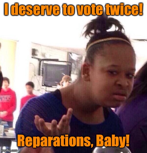 Black Girl Wat Meme | I deserve to vote twice! Reparations, Baby! | image tagged in memes,black girl wat | made w/ Imgflip meme maker