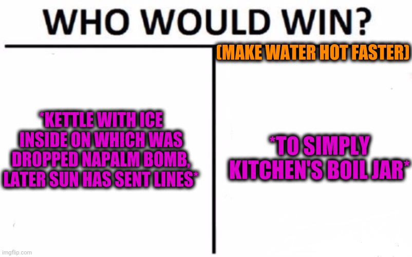 -Heh, really. | (MAKE WATER HOT FASTER); *KETTLE WITH ICE INSIDE ON WHICH WAS DROPPED NAPALM BOMB, LATER SUN HAS SENT LINES*; *TO SIMPLY KITCHEN'S BOIL JAR* | image tagged in memes,who would win,lord kitchener,the boiler room of hell,i love the smell of napalm in the morning,heart beating faster | made w/ Imgflip meme maker
