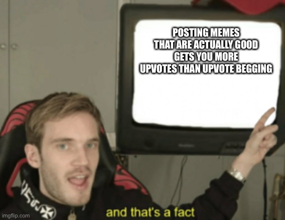 and that's a fact | POSTING MEMES THAT ARE ACTUALLY GOOD GETS YOU MORE UPVOTES THAN UPVOTE BEGGING | image tagged in and that's a fact | made w/ Imgflip meme maker