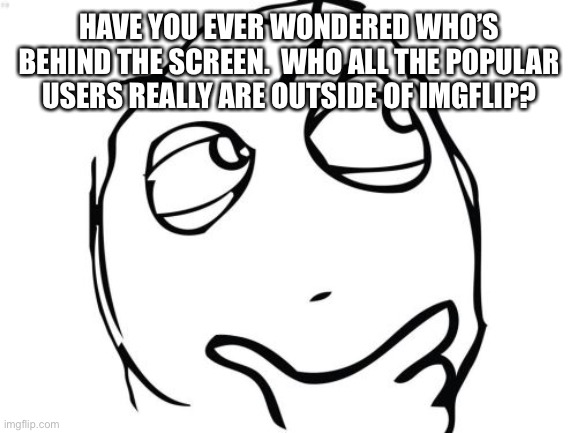 Hmm | HAVE YOU EVER WONDERED WHO’S BEHIND THE SCREEN.  WHO ALL THE POPULAR USERS REALLY ARE OUTSIDE OF IMGFLIP? | image tagged in memes,question rage face | made w/ Imgflip meme maker
