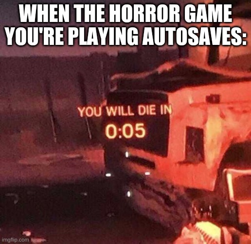 You will die in 0:05 | WHEN THE HORROR GAME YOU'RE PLAYING AUTOSAVES: | image tagged in you will die in 0 05 | made w/ Imgflip meme maker